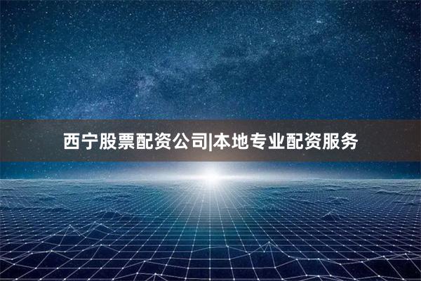 西宁股票配资公司|本地专业配资服务