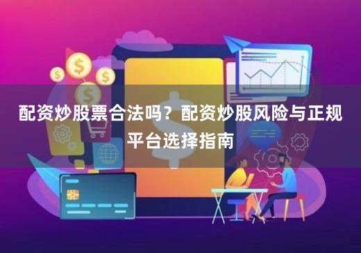 配资炒股票合法吗？配资炒股风险与正规平台选择指南