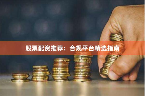 股票配资推荐：合规平台精选指南