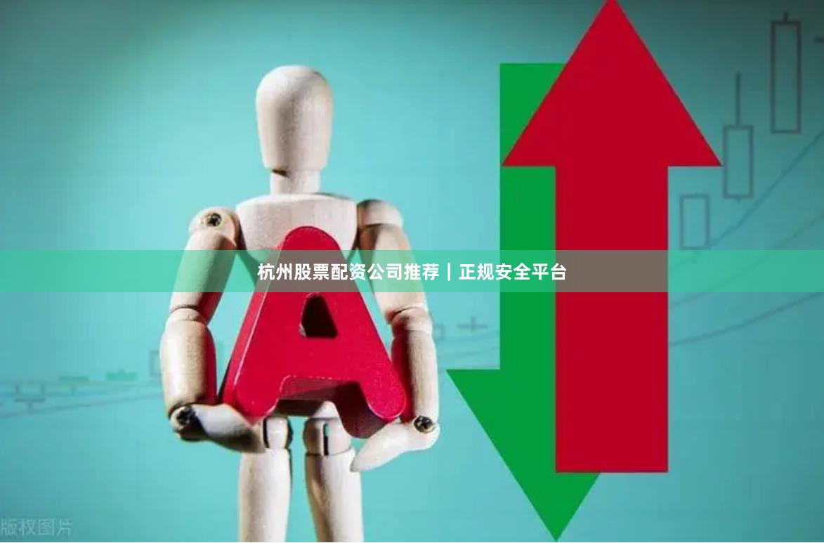 杭州股票配资公司推荐｜正规安全平台