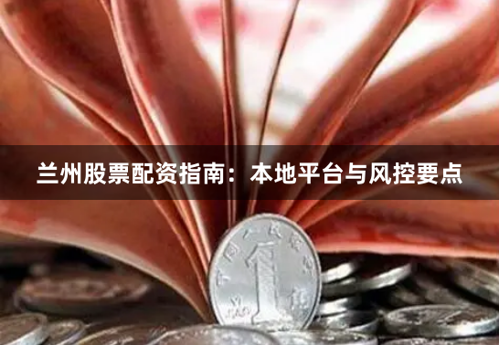 兰州股票配资指南：本地平台与风控要点