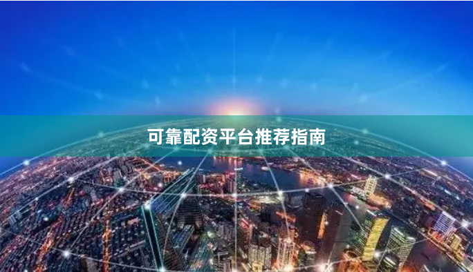 可靠配资平台推荐指南