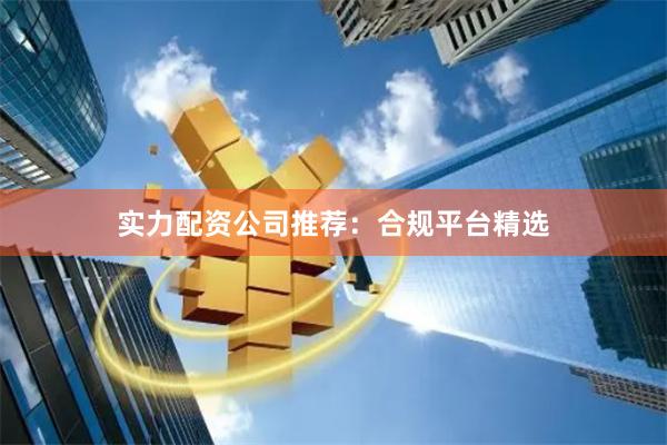 实力配资公司推荐：合规平台精选