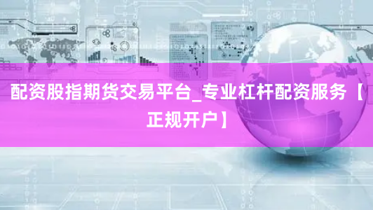 配资股指期货交易平台_专业杠杆配资服务【正规开户】
