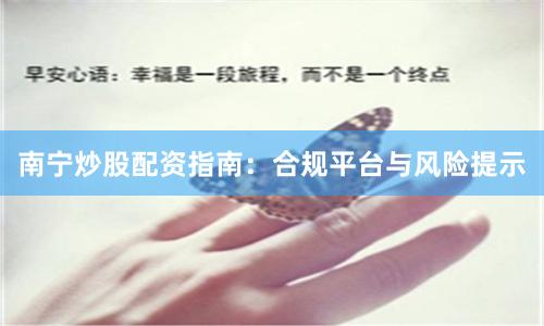 南宁炒股配资指南：合规平台与风险提示