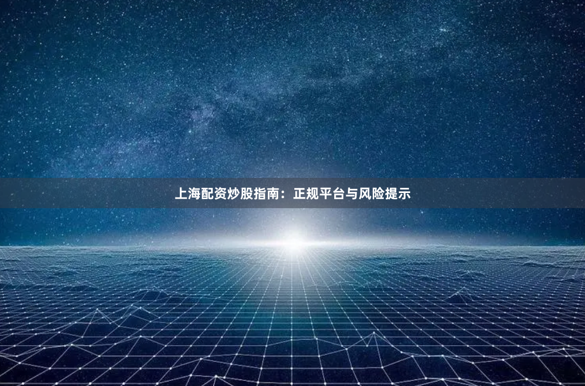 上海配资炒股指南：正规平台与风险提示