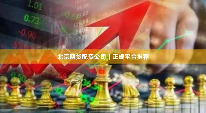 北京期货配资公司｜正规平台推荐