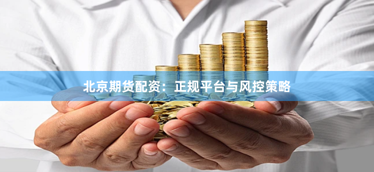 北京期货配资：正规平台与风控策略