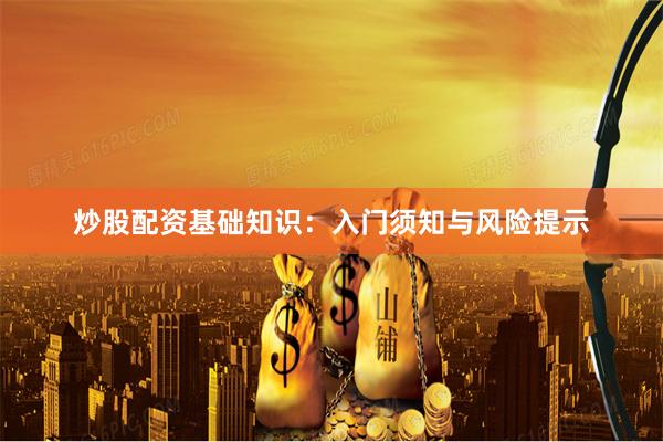 炒股配资基础知识：入门须知与风险提示