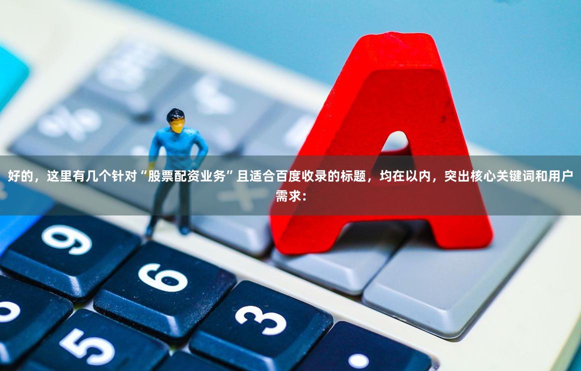 好的，这里有几个针对“股票配资业务”且适合百度收录的标题，均在以内，突出核心关键词和用户需求：