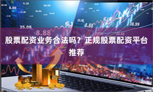 股票配资业务合法吗？正规股票配资平台推荐