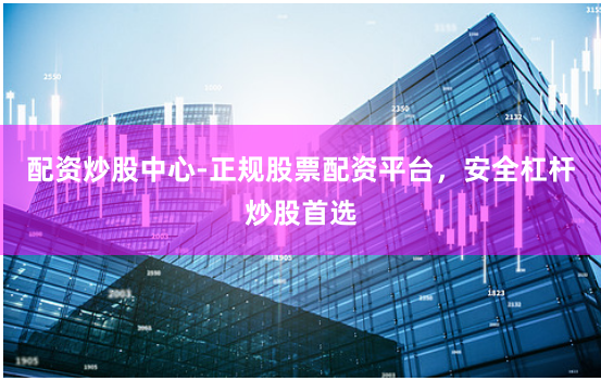 配资炒股中心-正规股票配资平台，安全杠杆炒股首选