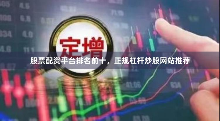 股票配资平台排名前十，正规杠杆炒股网站推荐