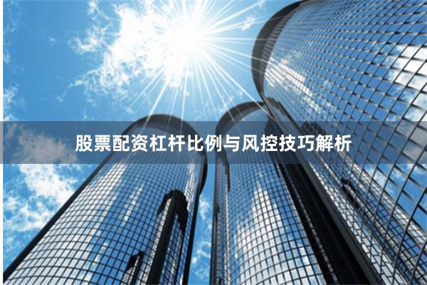 股票配资杠杆比例与风控技巧解析