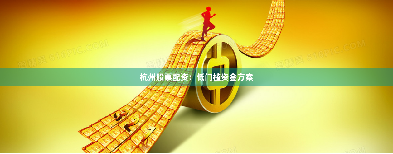 杭州股票配资：低门槛资金方案