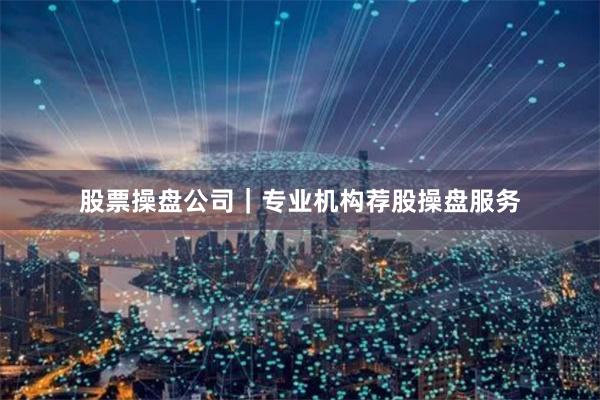 股票操盘公司｜专业机构荐股操盘服务