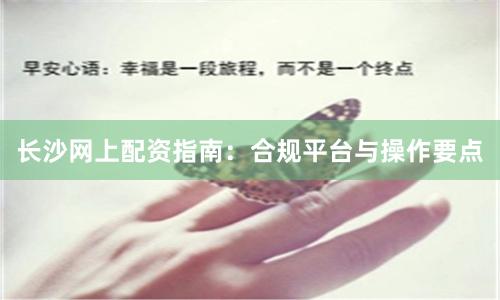长沙网上配资指南：合规平台与操作要点