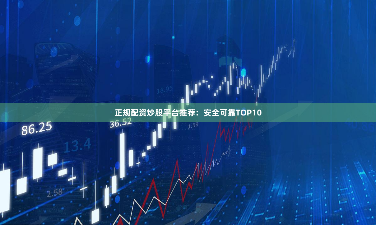 正规配资炒股平台推荐：安全可靠TOP10