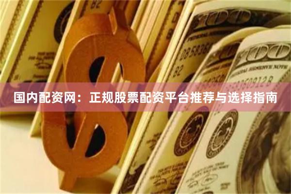 国内配资网：正规股票配资平台推荐与选择指南