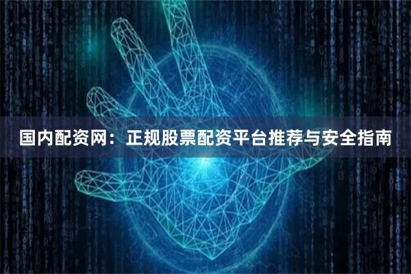 国内配资网：正规股票配资平台推荐与安全指南