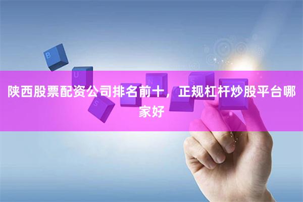 陕西股票配资公司排名前十，正规杠杆炒股平台哪家好