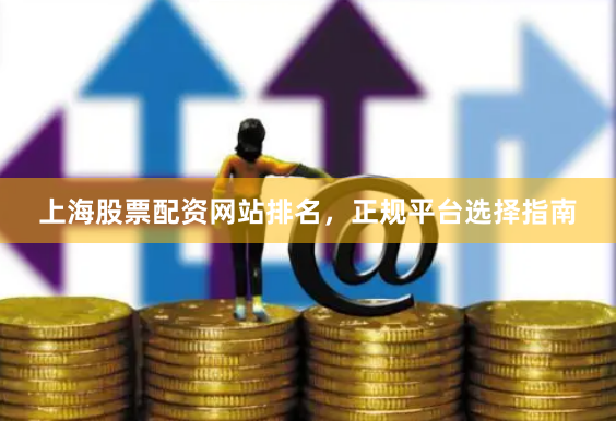 上海股票配资网站排名，正规平台选择指南