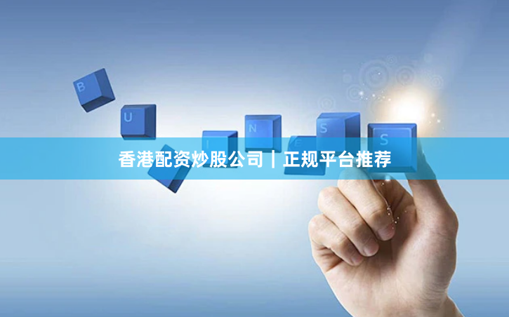 香港配资炒股公司｜正规平台推荐
