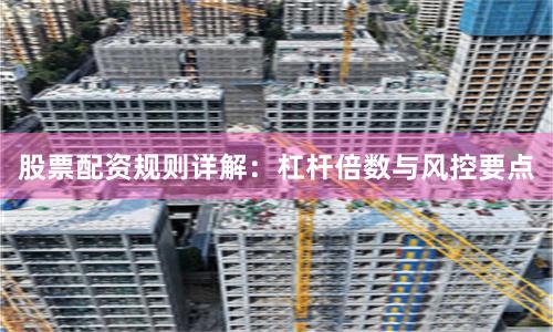 股票配资规则详解：杠杆倍数与风控要点