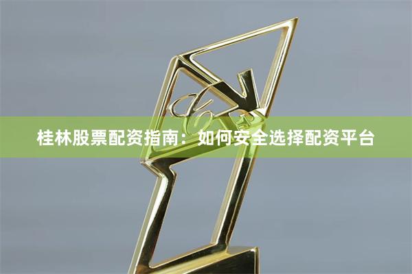 桂林股票配资指南：如何安全选择配资平台
