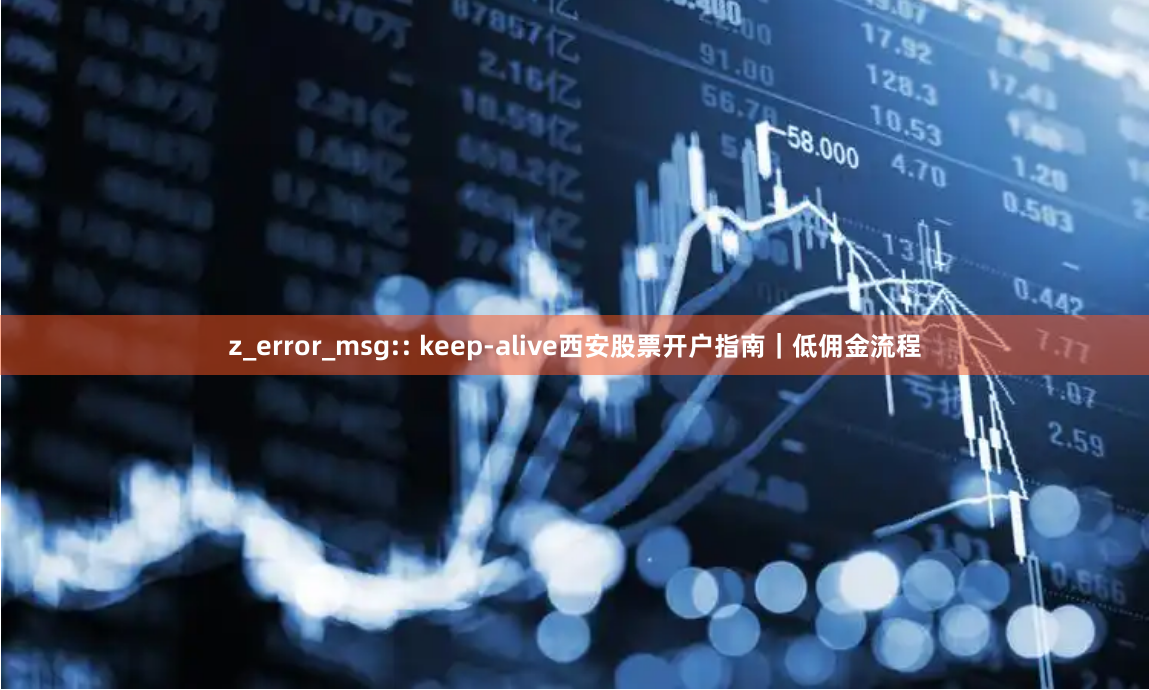 z_error_msg:: keep-alive西安股票开户指南｜低佣金流程