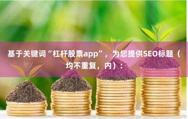 基于关键词“杠杆股票app”，为您提供SEO标题（均不重复，内）：