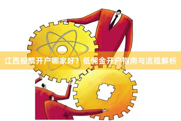 江西股票开户哪家好？低佣金开户指南与流程解析