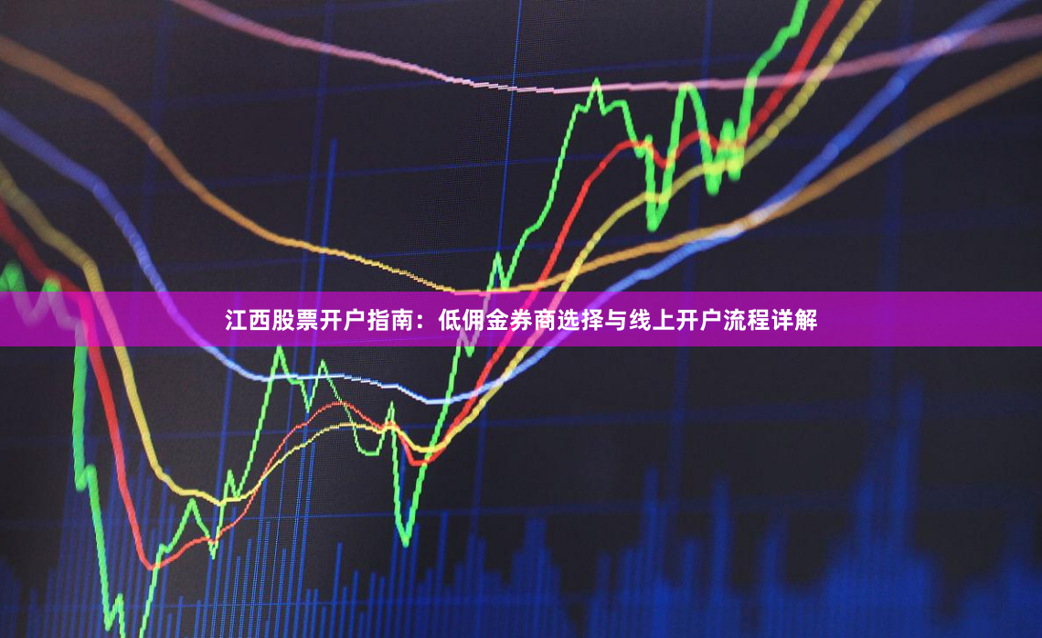 江西股票开户指南：低佣金券商选择与线上开户流程详解