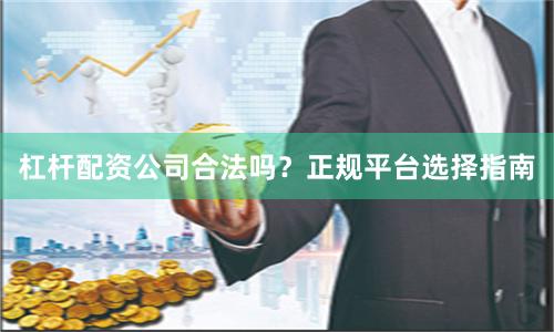 杠杆配资公司合法吗？正规平台选择指南