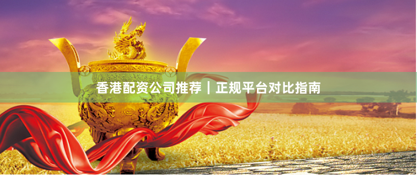 香港配资公司推荐｜正规平台对比指南