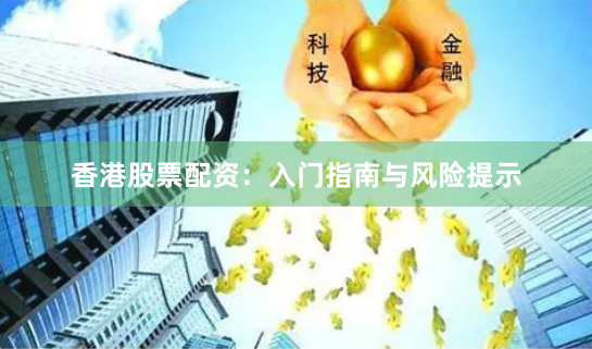 香港股票配资：入门指南与风险提示